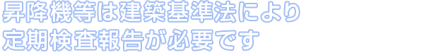 昇降機等は建築基準法により定期検査報告が必要です