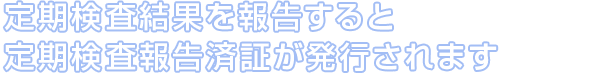 定期検査結果を報告すると定期検査報告済証が発行されます